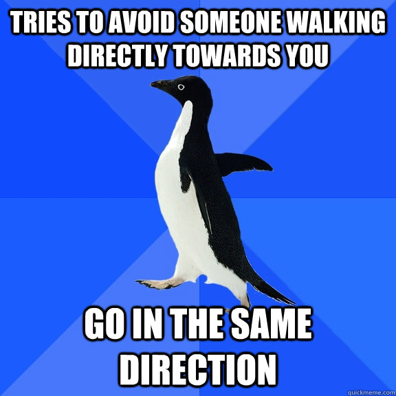 Tries to avoid someone walking directly towards you Go in the same direction   Socially Awkward Penguin