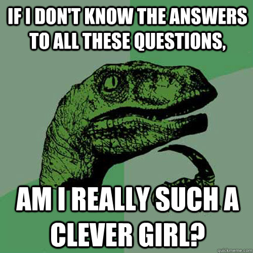 if i don't know the answers to all these questions, am i really such a clever girl? - if i don't know the answers to all these questions, am i really such a clever girl?  Philosoraptor