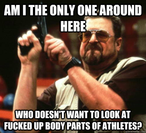 Am i the only one around here Who doesn't want to look at fucked up body parts of athletes?  Am I The Only One Around Here