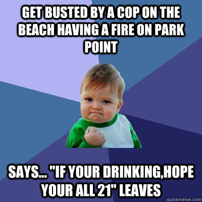 Get busted by a cop on the beach having a fire on park point Says... 