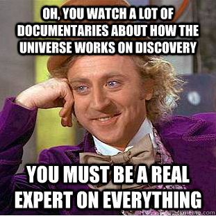 Oh, you watch a lot of documentaries about how the universe works on Discovery you must be a real expert on everything - Oh, you watch a lot of documentaries about how the universe works on Discovery you must be a real expert on everything  Condescending Wonka