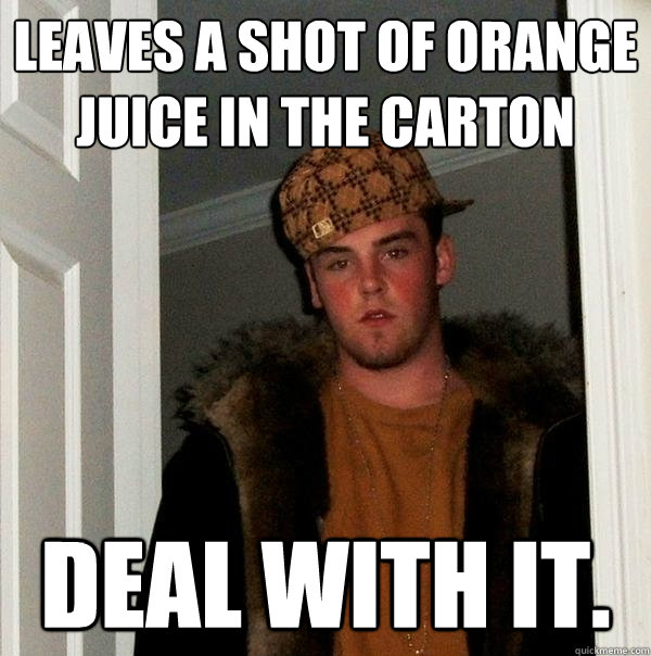 Leaves a shot of orange juice in the carton Deal with it.  Scumbag Steve