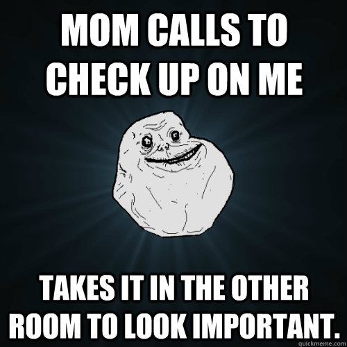 Mom calls to check up on me takes it in the other room to look important. - Mom calls to check up on me takes it in the other room to look important.  Forever Alone