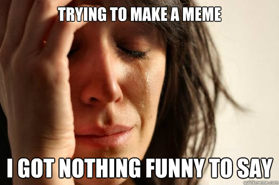 trying to make a meme i got nothing funny to say  First World Problems