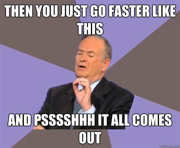 then you just go faster like this and psssshhh it all comes out  Bill O Reilly