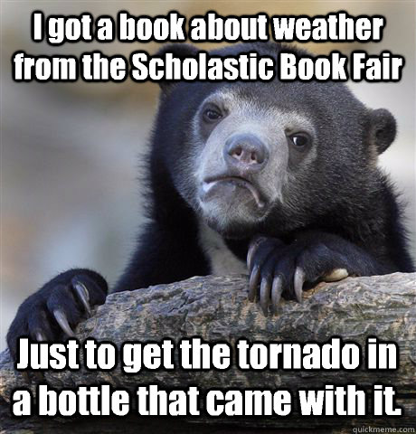 I got a book about weather from the Scholastic Book Fair Just to get the tornado in a bottle that came with it. - I got a book about weather from the Scholastic Book Fair Just to get the tornado in a bottle that came with it.  Confession Bear