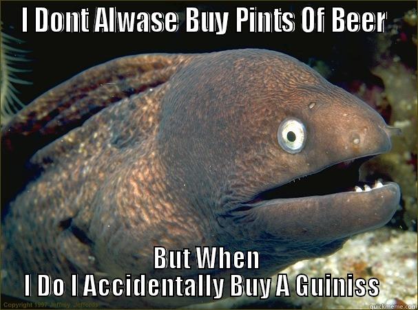 I DONT ALWASE BUY PINTS OF BEER  BUT WHEN I DO I ACCIDENTALLY BUY A GUINNESS   Bad Joke Eel