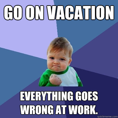 Go on vacation everything goes wrong at work.  Success Kid