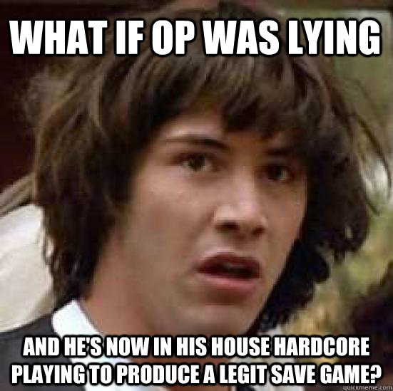 What if OP was lying and he's now in his house hardcore playing to produce a legit save game?  conspiracy keanu