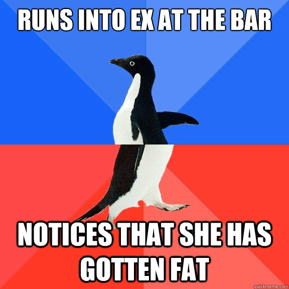 runs into ex at the bar notices that she has gotten fat  Socially Awkward Awesome Penguin