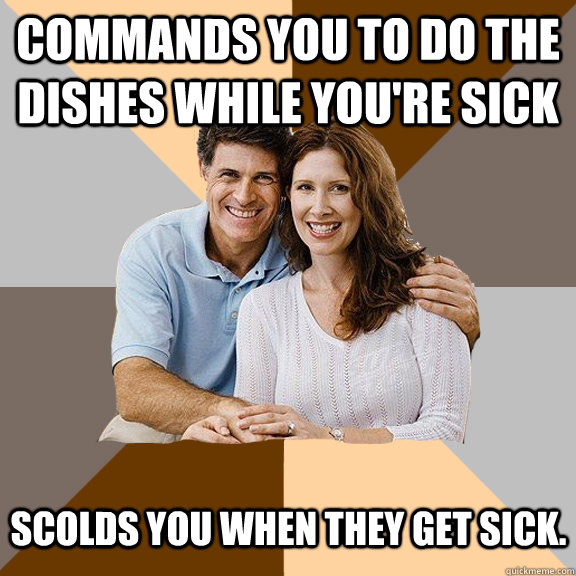 Commands you to do the dishes while you're sick Scolds you when they get sick.   Scumbag Parents