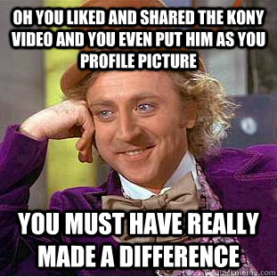 Oh you liked and shared the kony video and you even put him as you profile picture You must have really made a difference  Condescending Wonka