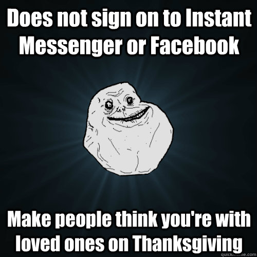 Does not sign on to Instant Messenger or Facebook Make people think you're with loved ones on Thanksgiving  Forever Alone