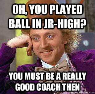 Oh, you played ball in Jr-high? you must be a really good coach then - Oh, you played ball in Jr-high? you must be a really good coach then  Condescending Wonka