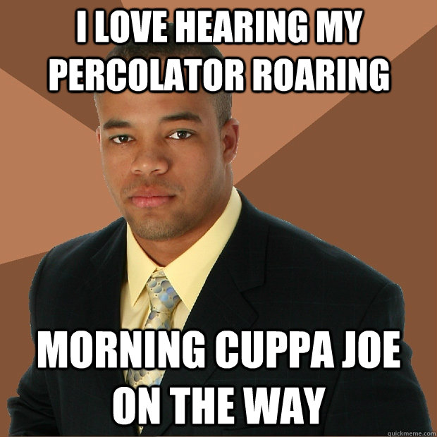 I love hearing my percolator roaring morning cuppa joe on the way  Successful Black Man