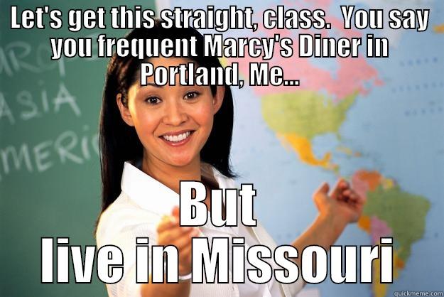 Geography Glitch - LET'S GET THIS STRAIGHT, CLASS.  YOU SAY YOU FREQUENT MARCY'S DINER IN PORTLAND, ME... BUT LIVE IN MISSOURI Unhelpful High School Teacher