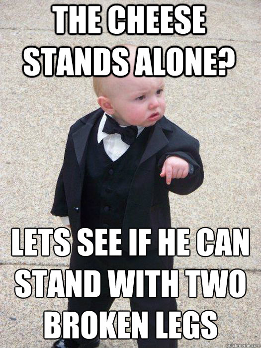 The cheese stands alone? Lets see if he can stand with two broken legs  - The cheese stands alone? Lets see if he can stand with two broken legs   Baby Godfather