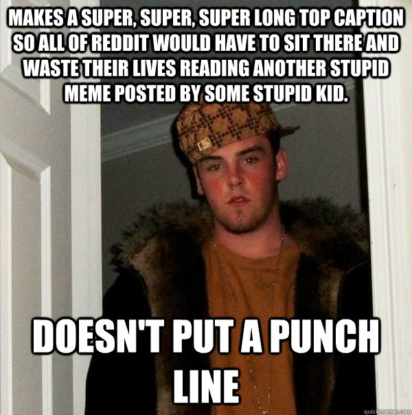 Makes a super, super, super long top caption so all of Reddit would have to sit there and waste their lives reading another stupid meme posted by some stupid kid. Doesn't put a punch line - Makes a super, super, super long top caption so all of Reddit would have to sit there and waste their lives reading another stupid meme posted by some stupid kid. Doesn't put a punch line  Misc