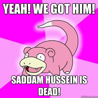 Yeah! We got him! Saddam Hussein is dead!  Slowpoke