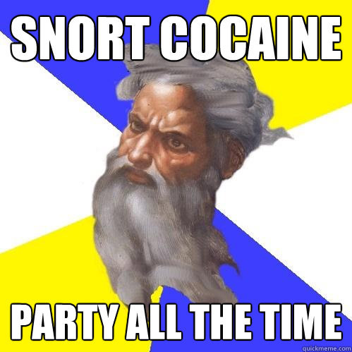 Snort cocaine party all the time  Advice God