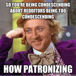 so you're being condescending about redditors being too condescending  how patronizing  Condescending Wonka