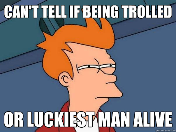 Can't tell if being trolled Or luckiest man alive  Futurama Fry