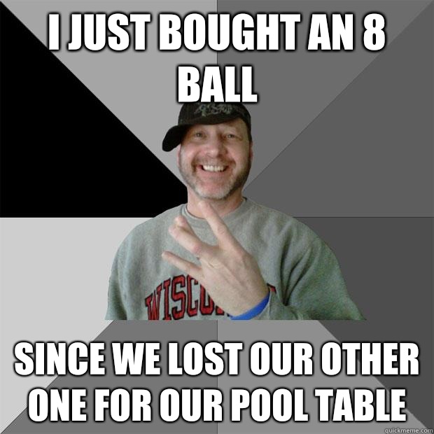 I Just bought an 8 ball Since we lost our other one for our pool table  Hood Dad