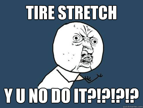 Tire stretch y u no do it?!?!?!?  Y U No