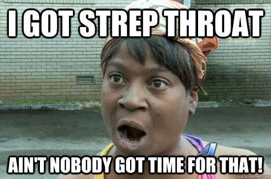 I got Strep Throat ain't nobody got time for that!  Aint nobody got time for that