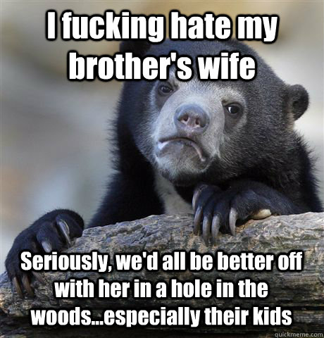 I fucking hate my brother's wife Seriously, we'd all be better off with her in a hole in the woods...especially their kids - I fucking hate my brother's wife Seriously, we'd all be better off with her in a hole in the woods...especially their kids  Confession Bear