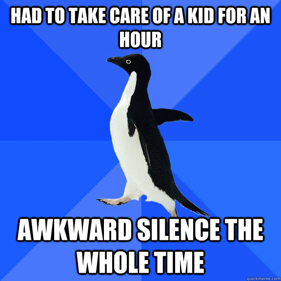 Had to take care of a kid for an hour awkward silence the whole time - Had to take care of a kid for an hour awkward silence the whole time  Socially Awkward Penguin