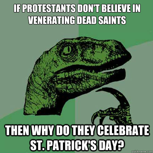 If protestants don't believe in venerating dead saints Then why do they celebrate St. Patrick's Day?  Philosoraptor