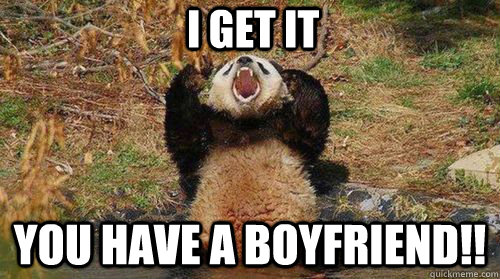 I GET IT YOU HAVE A BOYFRIEND!!  Yelling Panda