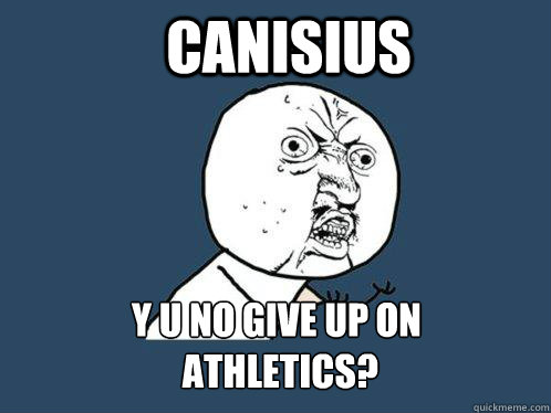 CANISIUS Y U NO GIVE UP ON 
 ATHLETICS?  Y U No