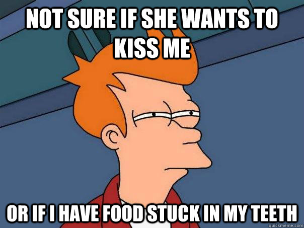 Not sure if she wants to kiss me or if I have food stuck in my teeth - Not sure if she wants to kiss me or if I have food stuck in my teeth  Futurama Fry