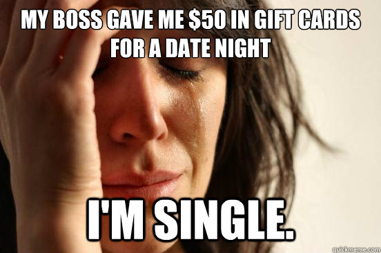 My boss gave me $50 in gift cards for a date night I'm single.  First World Problems