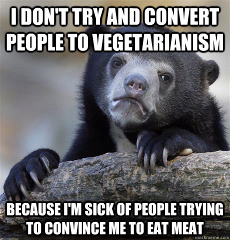 I don't try and convert people to vegetarianism because I'm sick of people trying to convince me to eat meat  Confession Bear