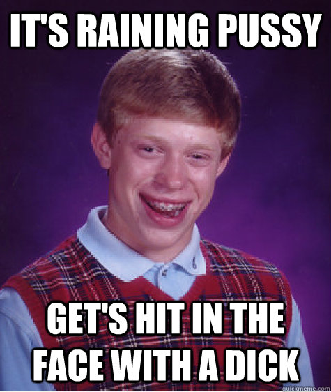 it's raining pussy get's hit in the face with a dick  Bad Luck Brian