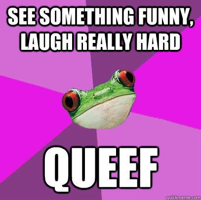 See something funny, laugh really hard QUEEF  Foul Bachelorette Frog