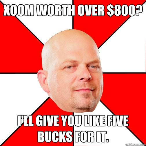 Xoom worth over $800? I'll give you like five bucks for it.  Pawn Star