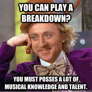 You can play a breakdown? You must posses a lot of musical knowledge and talent.  Condescending Wonka