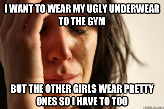 I want to wear my ugly underwear to the gym But the other girls wear pretty ones so I have to too  First World Problems