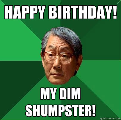 Happy birthday! My dim  shumpster! - Happy birthday! My dim  shumpster!  High Expectations Asian Father