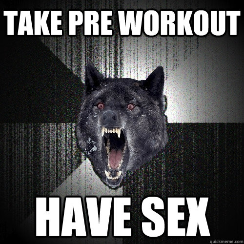 Take pre workout Have sex  Insanity Wolf