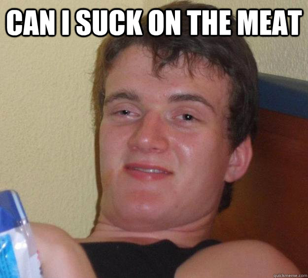 Can I suck on the meat  - Can I suck on the meat   10 Guy