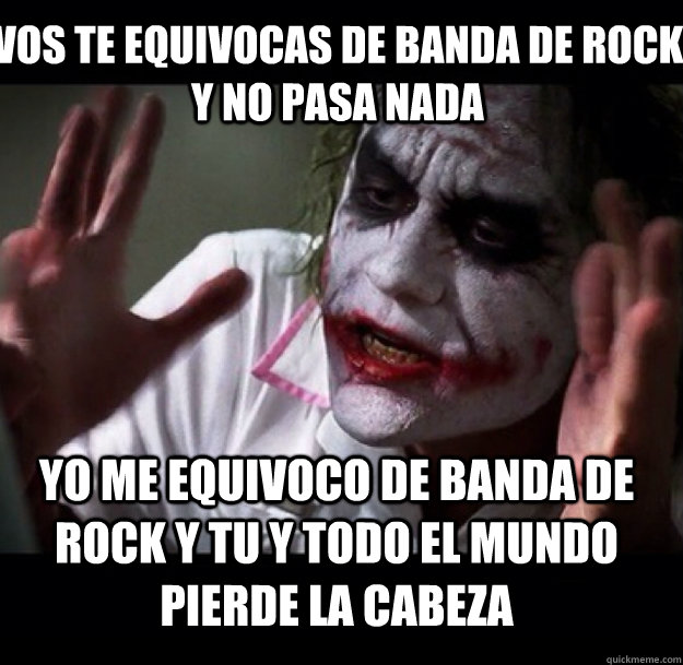 Vos te equivocas de banda de rock y no pasa nada Yo me equivoco de banda de Rock y tu y todo el mundo pierde la cabeza  joker