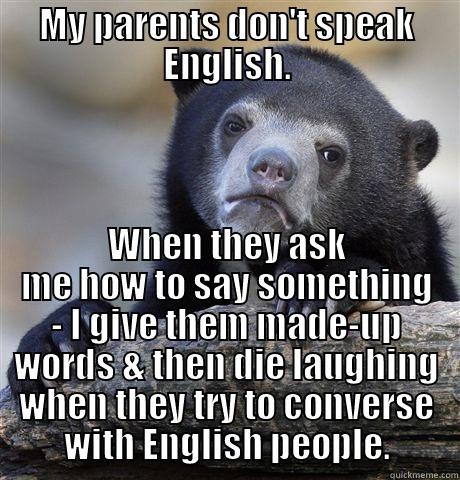 MY PARENTS DON'T SPEAK ENGLISH. WHEN THEY ASK ME HOW TO SAY SOMETHING - I GIVE THEM MADE-UP WORDS & THEN DIE LAUGHING WHEN THEY TRY TO CONVERSE WITH ENGLISH PEOPLE. Confession Bear