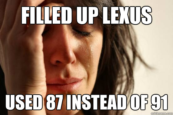 Filled up Lexus Used 87 instead of 91  First World Problems