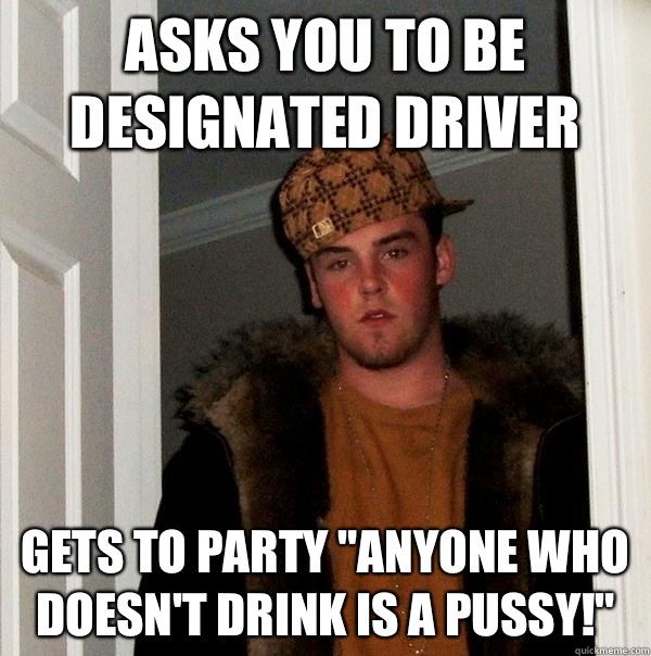 Asks you to be designated driver Gets to party 