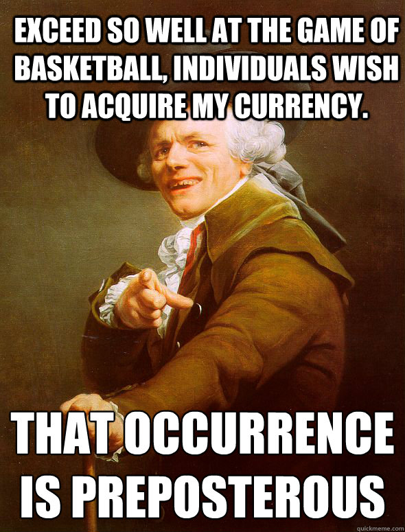 Exceed so well at the game of basketball, individuals wish to acquire my currency. That occurrence is preposterous    Joseph Ducreux